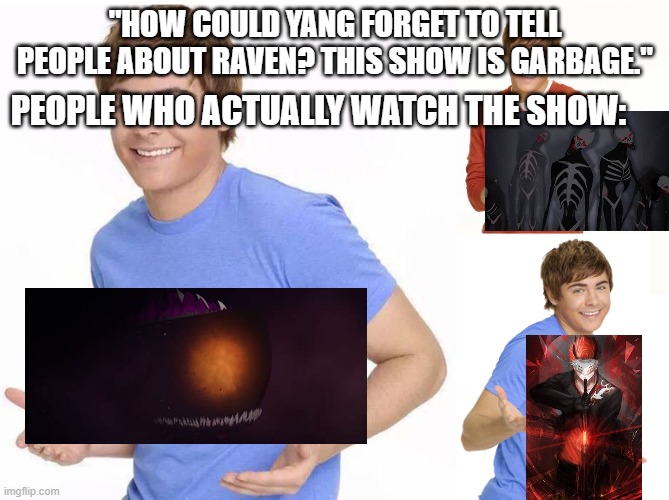 Zac Efron | "HOW COULD YANG FORGET TO TELL PEOPLE ABOUT RAVEN? THIS SHOW IS GARBAGE."; PEOPLE WHO ACTUALLY WATCH THE SHOW: | image tagged in zac efron,rwby | made w/ Imgflip meme maker