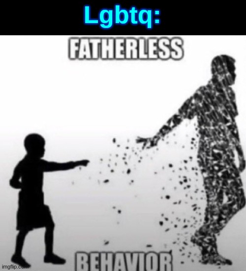 Fatherless Behavior | Lgbtq: | image tagged in fatherless behavior | made w/ Imgflip meme maker