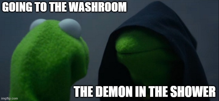 Evil Kermit Meme | GOING TO THE WASHROOM; THE DEMON IN THE SHOWER | image tagged in memes,evil kermit | made w/ Imgflip meme maker