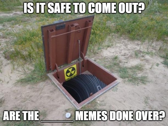 IS IT SAFE TO COME OUT? ARE THE _____ MEMES DONE OVER? | made w/ Imgflip meme maker