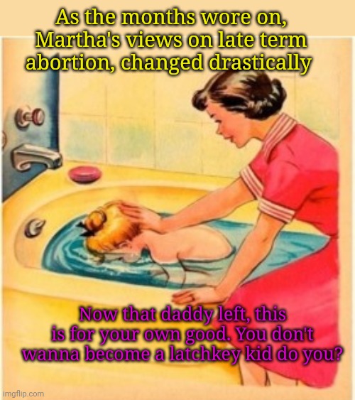 As the months wore on, Martha's views on late term abortion, changed drastically; Now that daddy left, this is for your own good. You don't wanna become a latchkey kid do you? | image tagged in late term,abortion,mother ignoring kid drowning in a pool | made w/ Imgflip meme maker