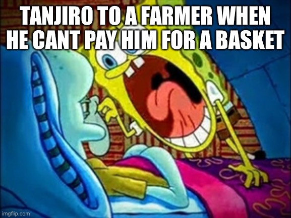 spongebob yelling | TANJIRO TO A FARMER WHEN HE CANT PAY HIM FOR A BASKET | image tagged in spongebob yelling | made w/ Imgflip meme maker