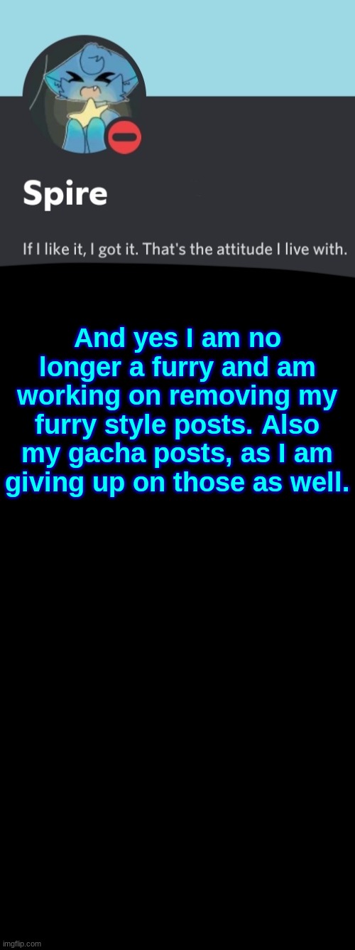 Spire announcement template | And yes I am no longer a furry and am working on removing my furry style posts. Also my gacha posts, as I am giving up on those as well. | image tagged in spire announcement template | made w/ Imgflip meme maker
