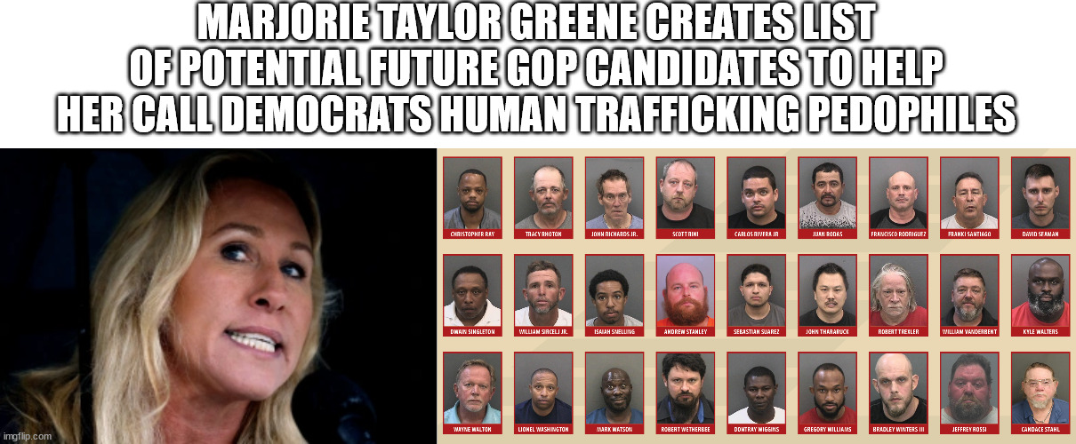 Probably not ironic enough for her | MARJORIE TAYLOR GREENE CREATES LIST OF POTENTIAL FUTURE GOP CANDIDATES TO HELP HER CALL DEMOCRATS HUMAN TRAFFICKING PEDOPHILES | image tagged in mtg,special kind of stupid,gop hypocrite,conservative hypocrisy | made w/ Imgflip meme maker