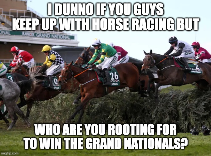 My bets going with Enjoy D'allen for the win, an Irish win for the 4th time in a row | I DUNNO IF YOU GUYS KEEP UP WITH HORSE RACING BUT; WHO ARE YOU ROOTING FOR TO WIN THE GRAND NATIONALS? | image tagged in memes,unfunny,horse,pog | made w/ Imgflip meme maker