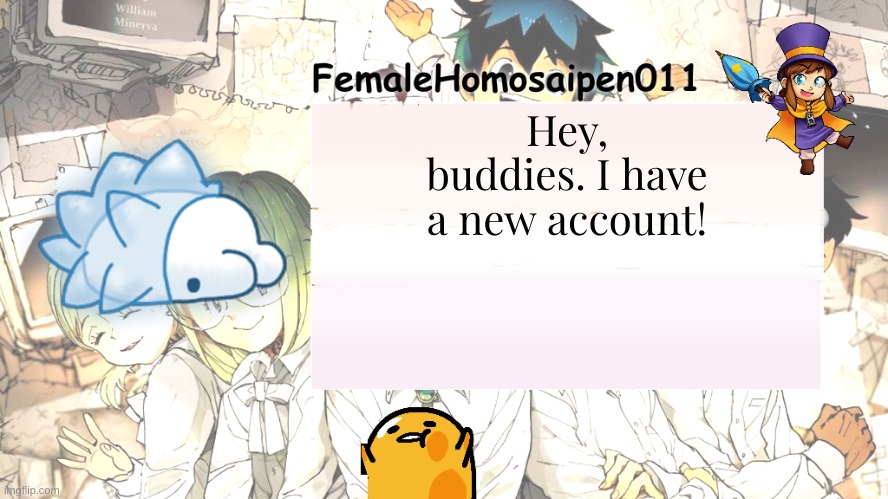 FemaleHomosaipen011's Announcement temp | Hey, buddies. I have a new account! | image tagged in femalehomosaipen011's announcement temp | made w/ Imgflip meme maker