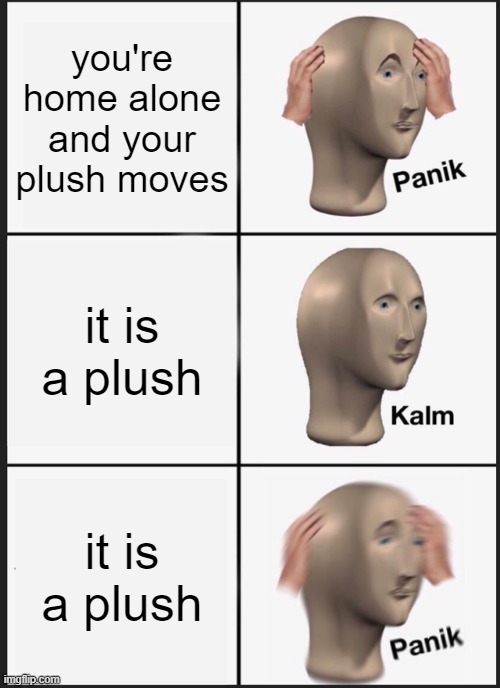 Panik Kalm Panik | you're home alone and your plush moves; it is a plush; it is a plush | image tagged in memes,panik kalm panik | made w/ Imgflip meme maker