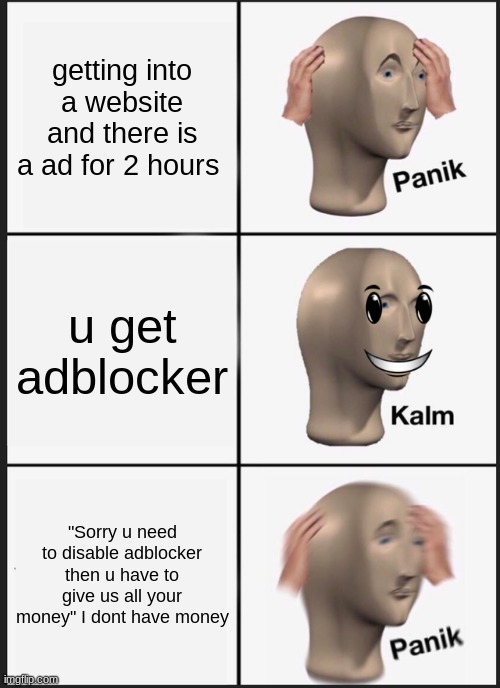 Panik Kalm Panik | getting into a website and there is a ad for 2 hours; u get adblocker; "Sorry u need to disable adblocker then u have to give us all your money" I dont have money | image tagged in memes,panik kalm panik | made w/ Imgflip meme maker