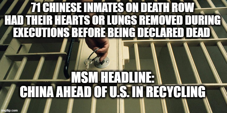 MSM: China Leads U.S. in Recycling Efforts | 71 CHINESE INMATES ON DEATH ROW HAD THEIR HEARTS OR LUNGS REMOVED DURING EXECUTIONS BEFORE BEING DECLARED DEAD; MSM HEADLINE:
CHINA AHEAD OF U.S. IN RECYCLING | image tagged in china,recycling,msm,liberal bias | made w/ Imgflip meme maker
