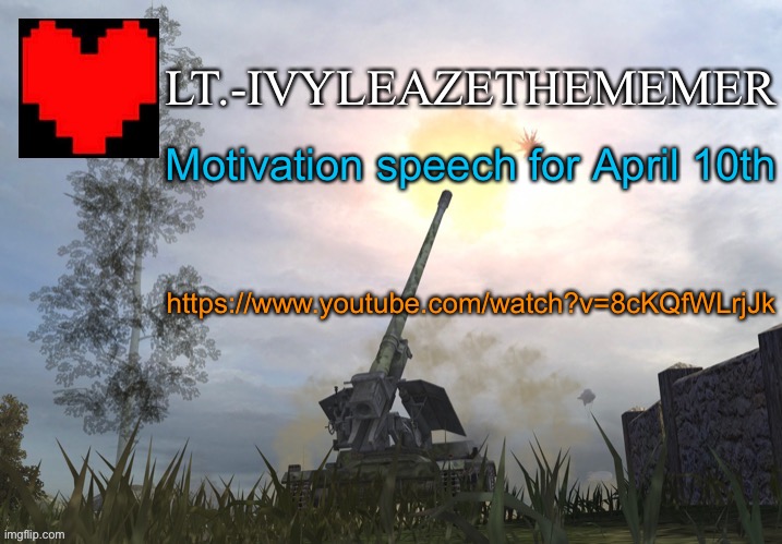 Originally for nnn but whatever | Motivation speech for April 10th; https://www.youtube.com/watch?v=8cKQfWLrjJk | image tagged in lt -ivyleazethememer s announcement temp 3 | made w/ Imgflip meme maker
