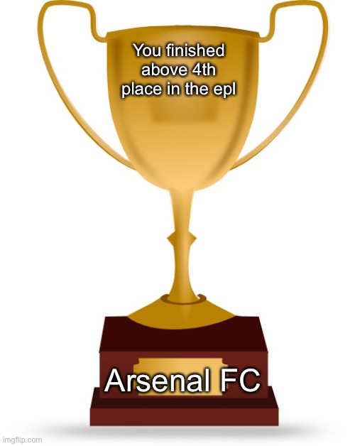Just like their tiny gold one :) | You finished above 4th place in the epl; Arsenal FC | image tagged in blank trophy,arsenal,4th place | made w/ Imgflip meme maker
