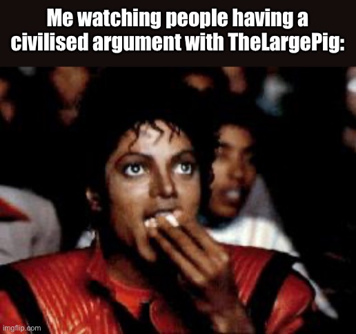 It’s entertaining as hell | Me watching people having a civilised argument with TheLargePig: | image tagged in michael jackson eating popcorn | made w/ Imgflip meme maker