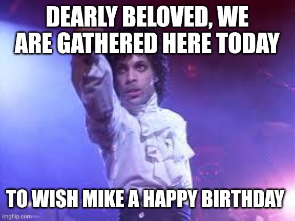 Prince | DEARLY BELOVED, WE ARE GATHERED HERE TODAY; TO WISH MIKE A HAPPY BIRTHDAY | image tagged in prince | made w/ Imgflip meme maker