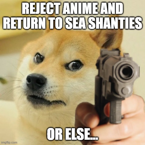 What will we do with a drunken sailor? | REJECT ANIME AND RETURN TO SEA SHANTIES; OR ELSE... | image tagged in doge holding a gun | made w/ Imgflip meme maker