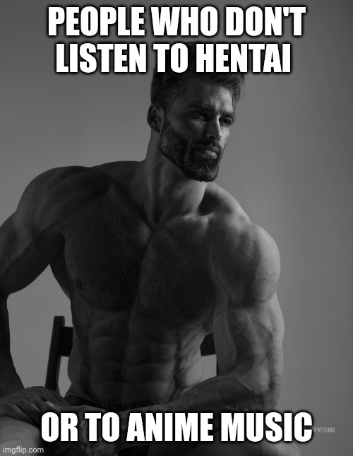 Giga Chad | PEOPLE WHO DON'T LISTEN TO HENTAI OR TO ANIME MUSIC | image tagged in giga chad | made w/ Imgflip meme maker