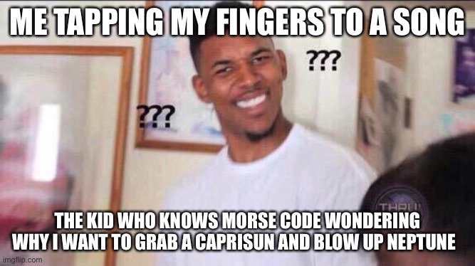 … | ME TAPPING MY FINGERS TO A SONG; THE KID WHO KNOWS MORSE CODE WONDERING WHY I WANT TO GRAB A CAPRISUN AND BLOW UP NEPTUNE | image tagged in black guy confused,funny,morse code | made w/ Imgflip meme maker