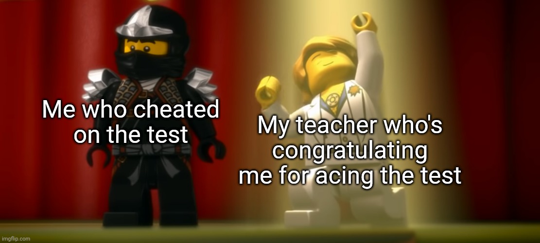 Anyone else? | Me who cheated on the test; My teacher who's congratulating me for acing the test | image tagged in ninjago | made w/ Imgflip meme maker