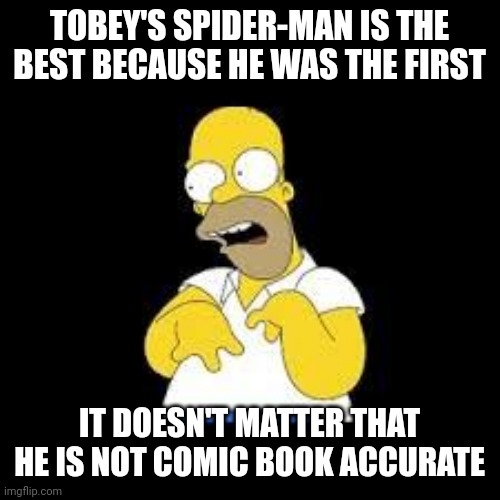 Look Marge | TOBEY'S SPIDER-MAN IS THE BEST BECAUSE HE WAS THE FIRST; IT DOESN'T MATTER THAT HE IS NOT COMIC BOOK ACCURATE | image tagged in look marge | made w/ Imgflip meme maker