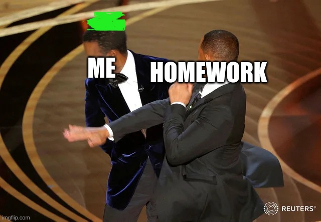 homework | ME; HOMEWORK | image tagged in will smith punching chris rock | made w/ Imgflip meme maker