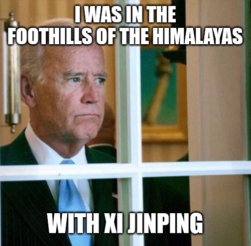 Sad Joe Biden | I WAS IN THE FOOTHILLS OF THE HIMALAYAS; WITH XI JINPING | image tagged in sad joe biden | made w/ Imgflip meme maker