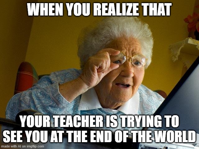 Someone please explan this to me | WHEN YOU REALIZE THAT; YOUR TEACHER IS TRYING TO SEE YOU AT THE END OF THE WORLD | image tagged in memes,grandma finds the internet | made w/ Imgflip meme maker