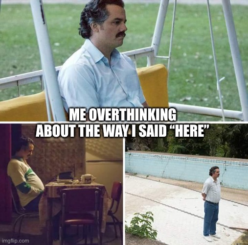 here | ME OVERTHINKING ABOUT THE WAY I SAID “HERE” | image tagged in memes,sad pablo escobar | made w/ Imgflip meme maker