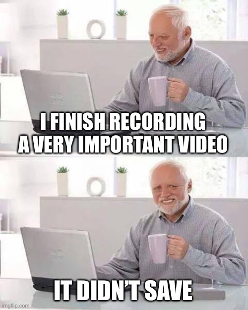 Pain | I FINISH RECORDING A VERY IMPORTANT VIDEO; IT DIDN’T SAVE | image tagged in memes,hide the pain harold,pain | made w/ Imgflip meme maker