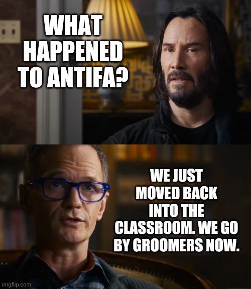 Groomers are Antifa. | WHAT HAPPENED TO ANTIFA? WE JUST MOVED BACK INTO THE CLASSROOM. WE GO BY GROOMERS NOW. | image tagged in memes | made w/ Imgflip meme maker