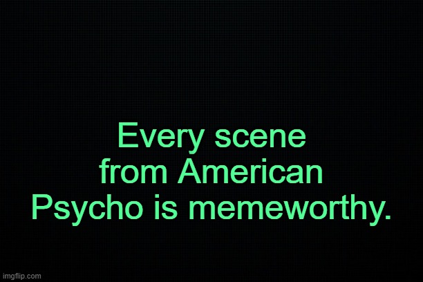 . | Every scene from American Psycho is memeworthy. | image tagged in the black | made w/ Imgflip meme maker
