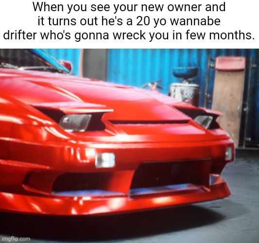 Current fate of S/SX Nissans | When you see your new owner and it turns out he's a 20 yo wannabe drifter who's gonna wreck you in few months. | image tagged in sad nissan 240sx,cars,drifting,dissapointment | made w/ Imgflip meme maker