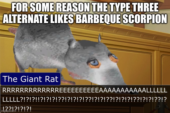 GIANT RAT REAL | FOR SOME REASON THE TYPE THREE ALTERNATE LIKES BARBEQUE SCORPION | image tagged in giant rat real | made w/ Imgflip meme maker