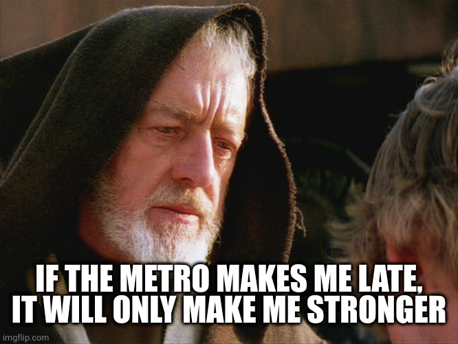 obiwan kenobi may the force be with you | IF THE METRO MAKES ME LATE, IT WILL ONLY MAKE ME STRONGER | image tagged in obiwan kenobi may the force be with you | made w/ Imgflip meme maker