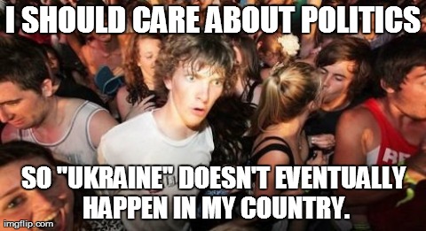 Sudden Clarity Clarence | I SHOULD CARE ABOUT POLITICS SO "UKRAINE" DOESN'T EVENTUALLY HAPPEN IN MY COUNTRY. | image tagged in memes,sudden clarity clarence,AdviceAnimals | made w/ Imgflip meme maker