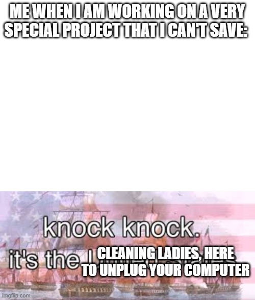 I am livid right now. | ME WHEN I AM WORKING ON A VERY SPECIAL PROJECT THAT I CAN'T SAVE:; CLEANING LADIES, HERE TO UNPLUG YOUR COMPUTER | image tagged in blank white template,knock knock its the united states | made w/ Imgflip meme maker