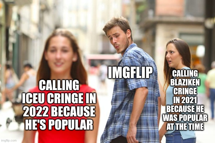 What is it with hating on top users? like, just stop. | CALLING BLAZIKEN CRINGE IN 2021 BECAUSE HE WAS POPULAR AT THE TIME; IMGFLIP; CALLING ICEU CRINGE IN 2022 BECAUSE HE'S POPULAR | image tagged in memes,distracted boyfriend | made w/ Imgflip meme maker