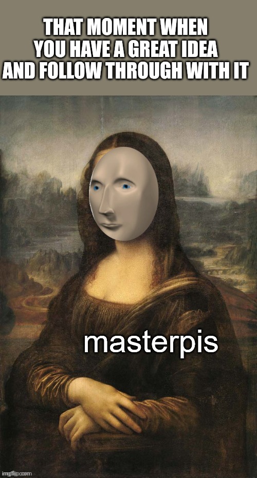Meme Man Masterpis | THAT MOMENT WHEN YOU HAVE A GREAT IDEA AND FOLLOW THROUGH WITH IT | image tagged in meme man masterpis | made w/ Imgflip meme maker