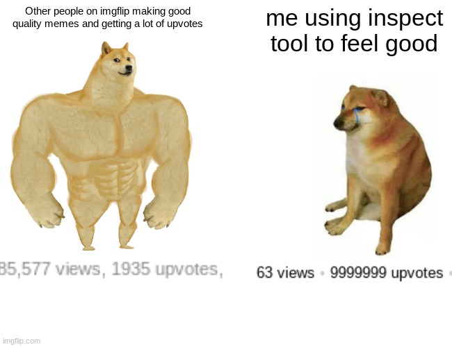 it doesn't even help, it just makes me feel dead inside | Other people on imgflip making good quality memes and getting a lot of upvotes; me using inspect tool to feel good | image tagged in memes,buff doge vs cheems,sad,cheems,btw i know my alphabet | made w/ Imgflip meme maker