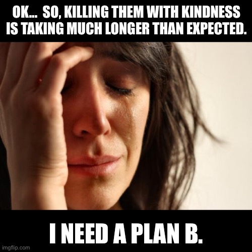 Kindness | OK…  SO, KILLING THEM WITH KINDNESS IS TAKING MUCH LONGER THAN EXPECTED. I NEED A PLAN B. | image tagged in memes,first world problems | made w/ Imgflip meme maker