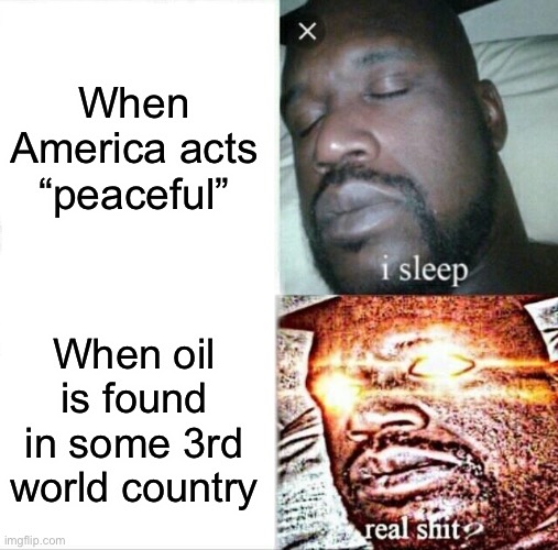 America in a nutshell | When America acts “peaceful”; When oil is found in some 3rd world country | image tagged in memes,sleeping shaq | made w/ Imgflip meme maker