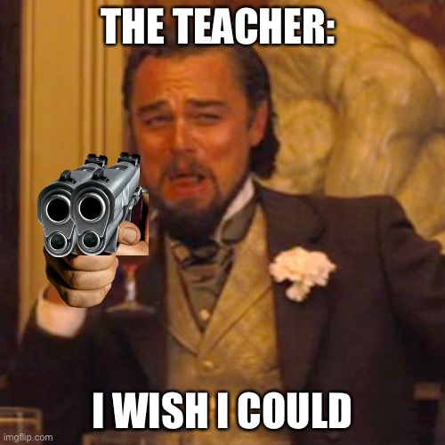 Laughing Leo Meme | THE TEACHER: I WISH I COULD | image tagged in memes,laughing leo | made w/ Imgflip meme maker