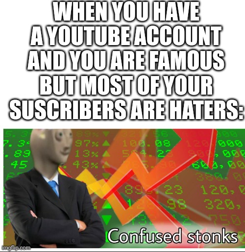 I- | WHEN YOU HAVE A YOUTUBE ACCOUNT AND YOU ARE FAMOUS BUT MOST OF YOUR SUSCRIBERS ARE HATERS: | image tagged in confused stonks | made w/ Imgflip meme maker