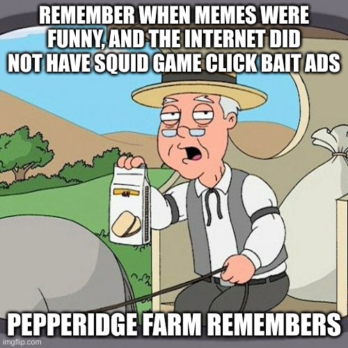 Pepperidge Farm Remembers | REMEMBER WHEN MEMES WERE FUNNY, AND THE INTERNET DID NOT HAVE SQUID GAME CLICK BAIT ADS; PEPPERIDGE FARM REMEMBERS | image tagged in memes,pepperidge farm remembers | made w/ Imgflip meme maker