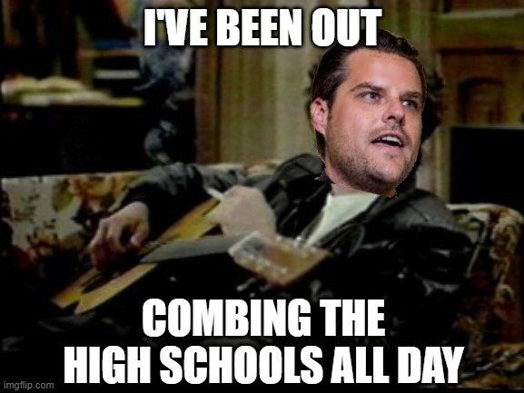Booger from "Revenge of the Nerds" | I'VE BEEN OUT; COMBING THE HIGH SCHOOLS ALL DAY | image tagged in matt gaetz,pedophile | made w/ Imgflip meme maker