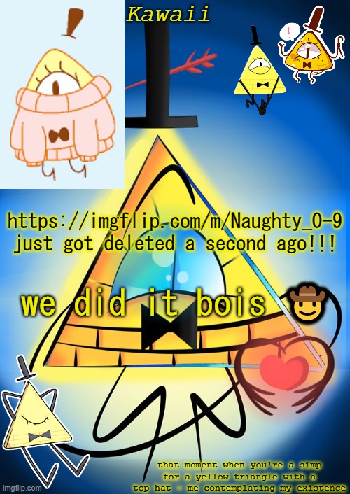 they are no more | https://imgflip.com/m/Naughty_0-9 just got deleted a second ago!!! we did it bois 🤠 | image tagged in bill cipher is secretly a dorito in disguise change my mind | made w/ Imgflip meme maker
