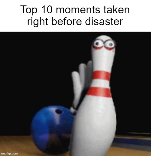 Top 10 moments taken right before disaster | image tagged in bowling ball | made w/ Imgflip meme maker