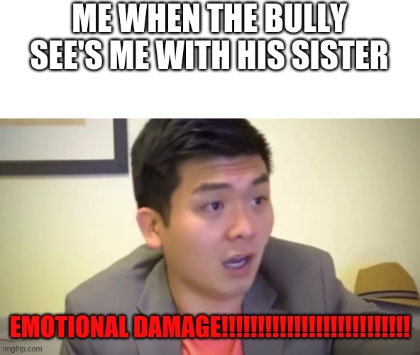 the bully stands no chance | ME WHEN THE BULLY SEE'S ME WITH HIS SISTER; EMOTIONAL DAMAGE!!!!!!!!!!!!!!!!!!!!!!!!!! | image tagged in emotional damage | made w/ Imgflip meme maker