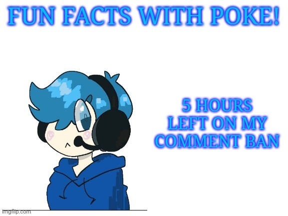 Fun facts with poke | 5 HOURS LEFT ON MY COMMENT BAN | image tagged in fun facts with poke | made w/ Imgflip meme maker