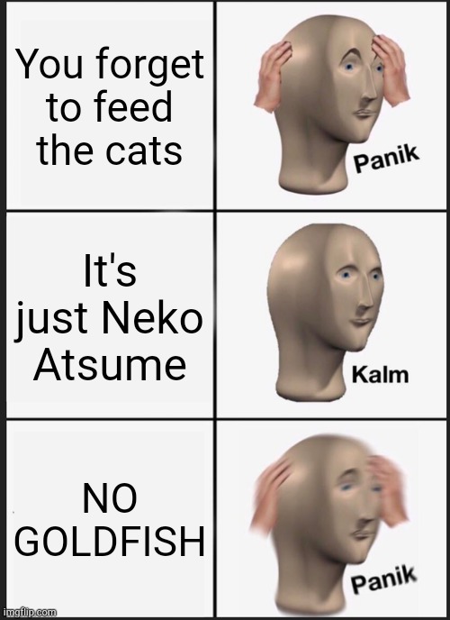Oh noes | You forget to feed the cats; It's just Neko Atsume; NO GOLDFISH | image tagged in memes,panik kalm panik | made w/ Imgflip meme maker