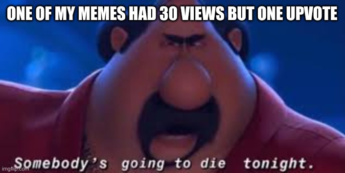 Somebody's Going To Die Tonight | ONE OF MY MEMES HAD 30 VIEWS BUT ONE UPVOTE | image tagged in somebody's going to die tonight | made w/ Imgflip meme maker