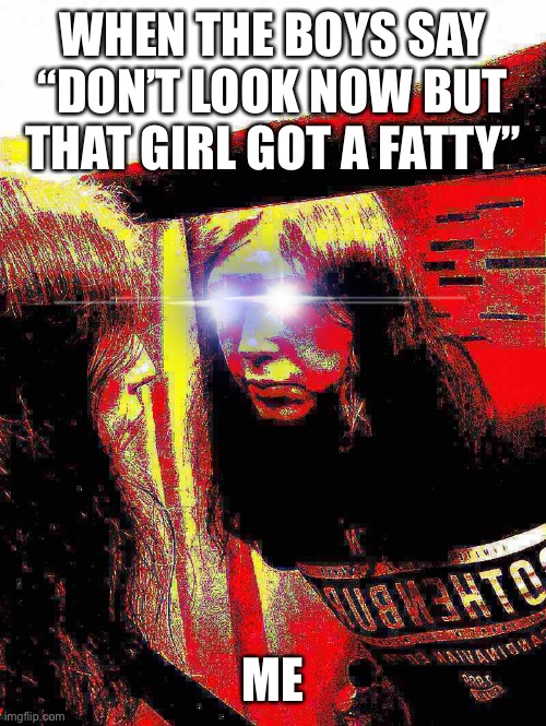 WHEN THE BOYS SAY “DON’T LOOK NOW BUT THAT GIRL GOT A FATTY”; ME | image tagged in relateable | made w/ Imgflip meme maker